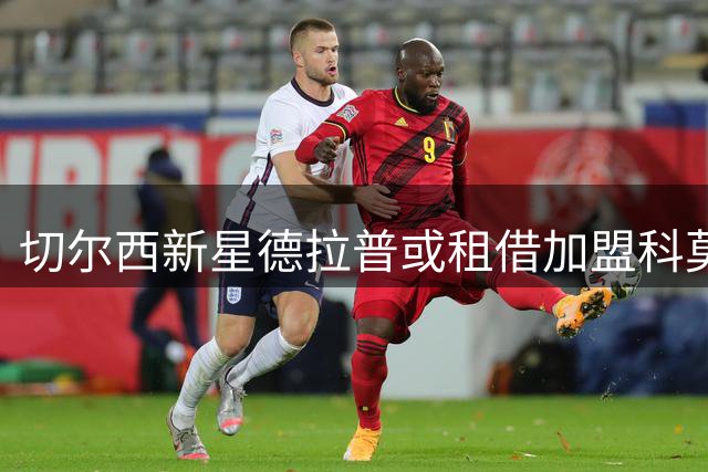 切尔西新星德拉普或租借加盟科莫 管理层谨慎评估