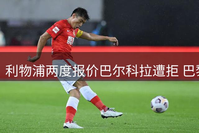 利物浦两度报价巴尔科拉遭拒 巴黎坚持1.6亿欧元底价