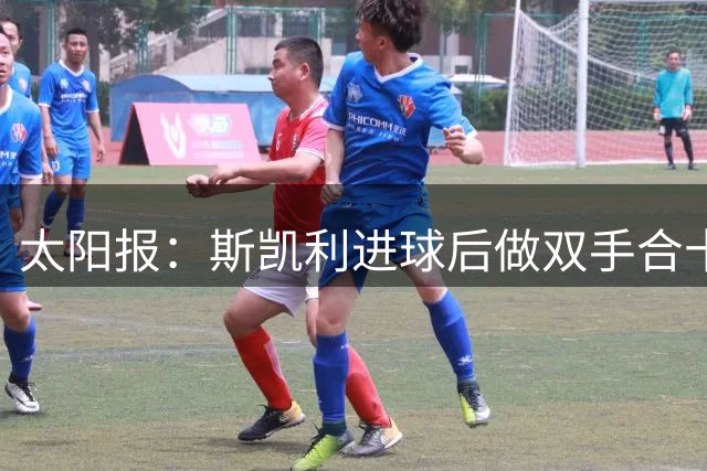 太阳报：斯凯利进球后做双手合十并比心的庆祝动作，这让球迷困惑