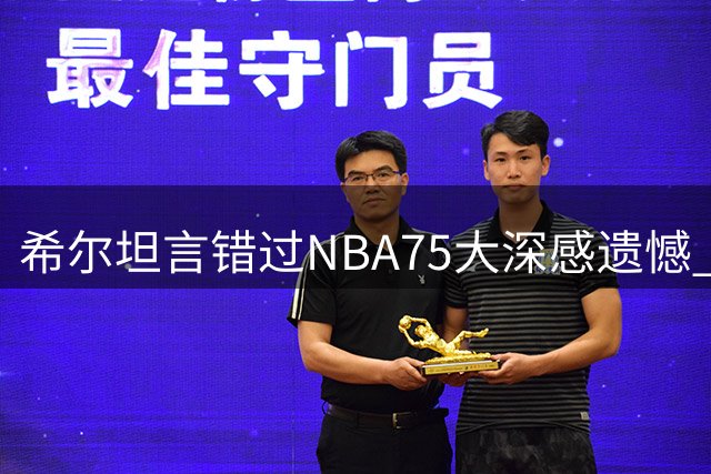 希尔坦言错过NBA75大深感遗憾 伤病阻挠巨星之路