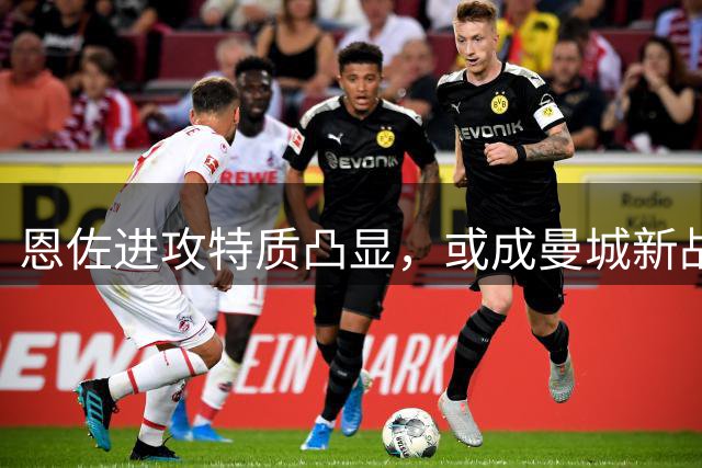 恩佐进攻特质凸显，或成曼城新战术支点