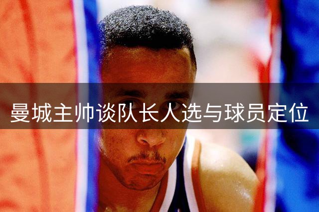 曼城主帅谈队长人选与球员定位
