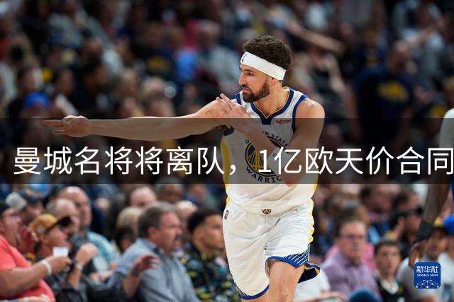曼城名将将离队，1亿欧天价合同引关注