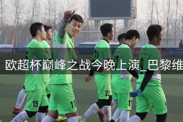 欧超杯巅峰之战今晚上演 巴黎维拉争夺欧洲王座