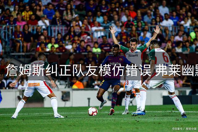 詹姆斯纠正队友模仿错误 弗莱幽默回应不了解采访